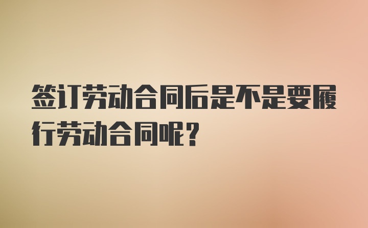 签订劳动合同后是不是要履行劳动合同呢？