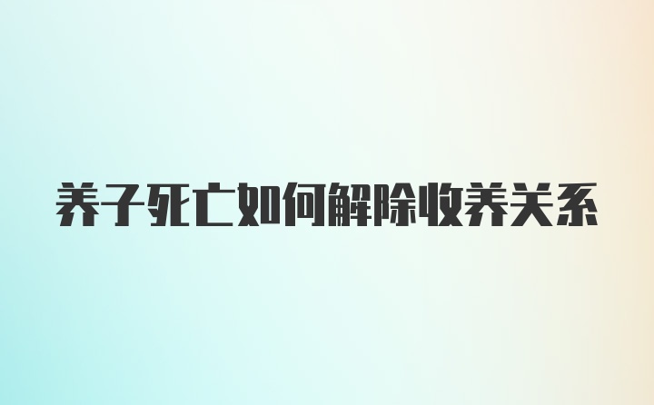 养子死亡如何解除收养关系