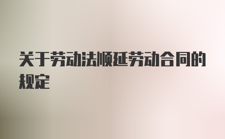 关于劳动法顺延劳动合同的规定