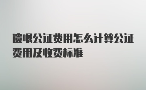 遗嘱公证费用怎么计算公证费用及收费标准