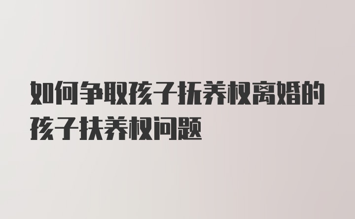 如何争取孩子抚养权离婚的孩子扶养权问题