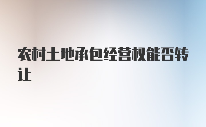 农村土地承包经营权能否转让