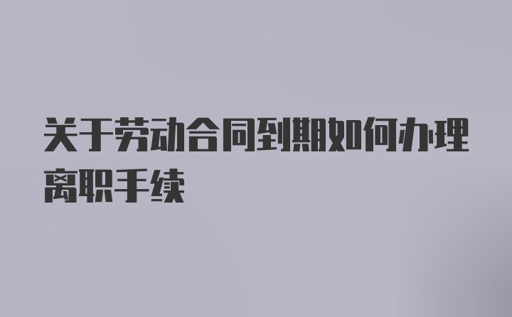 关于劳动合同到期如何办理离职手续