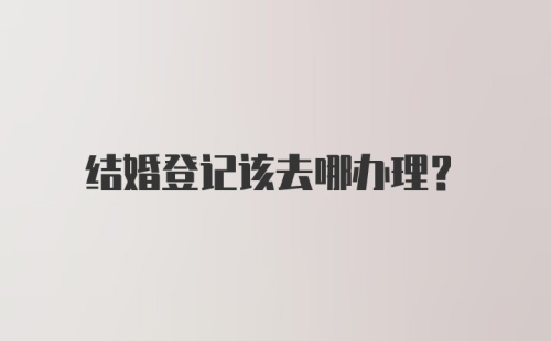 结婚登记该去哪办理？