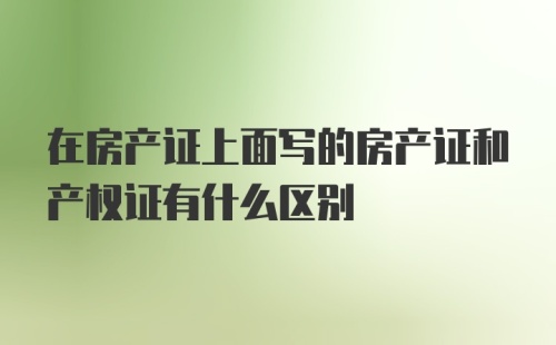 在房产证上面写的房产证和产权证有什么区别