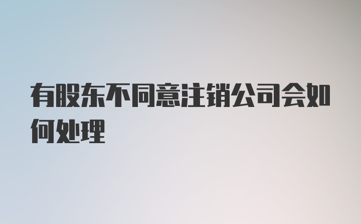 有股东不同意注销公司会如何处理