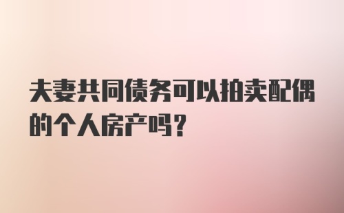 夫妻共同债务可以拍卖配偶的个人房产吗？