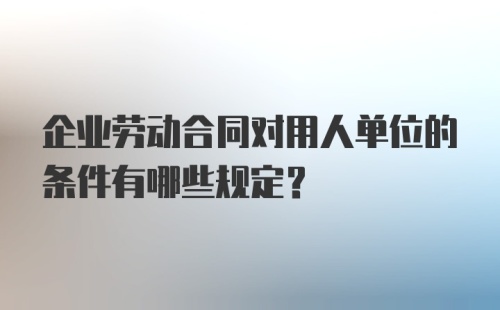 企业劳动合同对用人单位的条件有哪些规定？