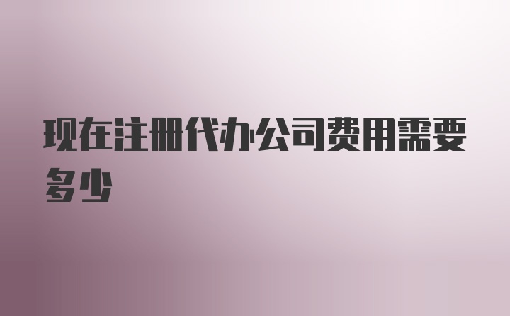 现在注册代办公司费用需要多少