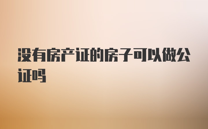 没有房产证的房子可以做公证吗