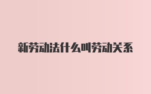 新劳动法什么叫劳动关系