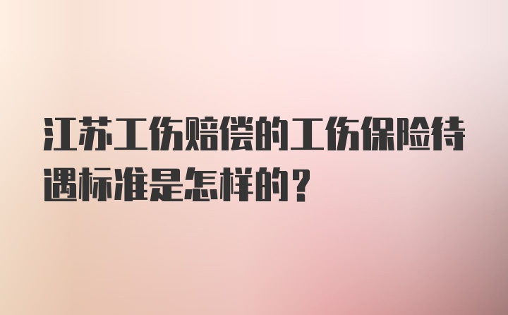 江苏工伤赔偿的工伤保险待遇标准是怎样的？