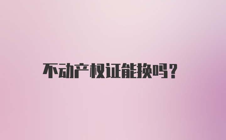 不动产权证能换吗？