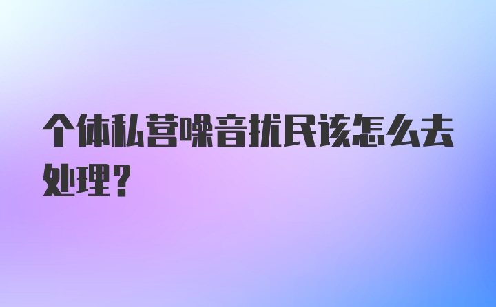 个体私营噪音扰民该怎么去处理？