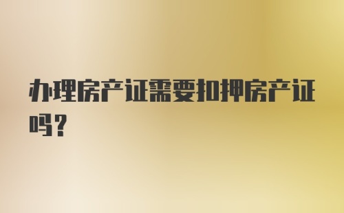 办理房产证需要扣押房产证吗？