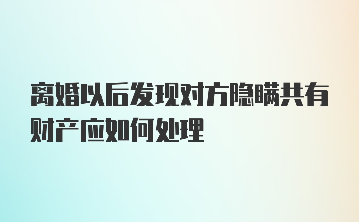 离婚以后发现对方隐瞒共有财产应如何处理