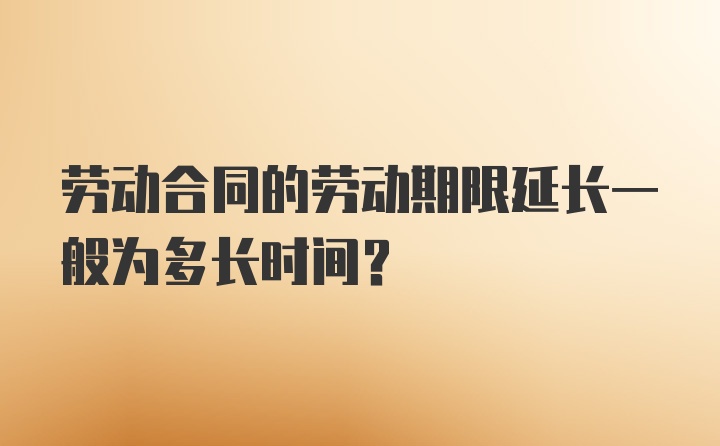 劳动合同的劳动期限延长一般为多长时间？