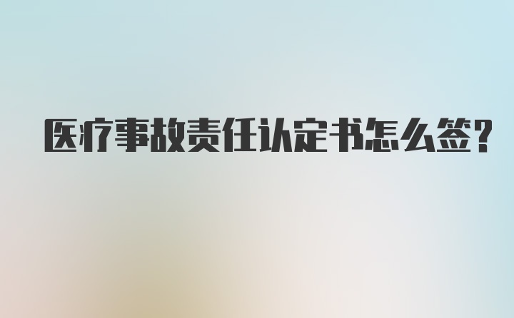 医疗事故责任认定书怎么签?