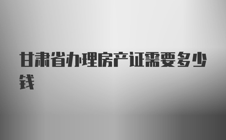 甘肃省办理房产证需要多少钱