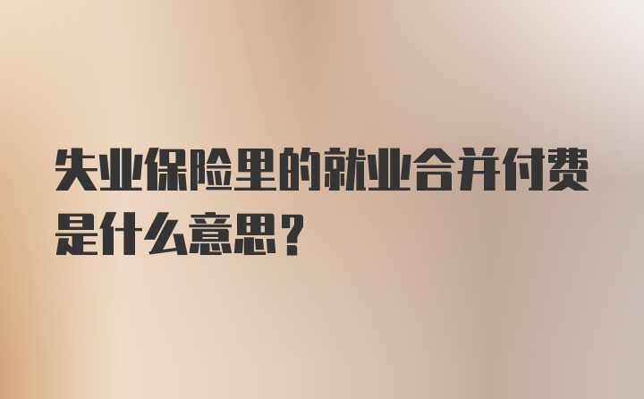 失业保险里的就业合并付费是什么意思？