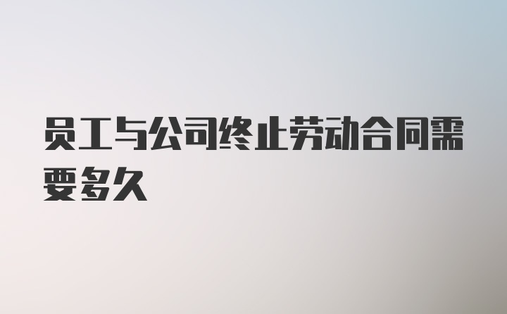 员工与公司终止劳动合同需要多久