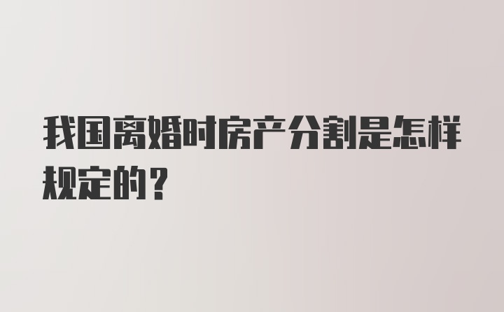 我国离婚时房产分割是怎样规定的？