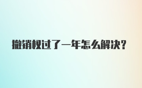 撤销权过了一年怎么解决?