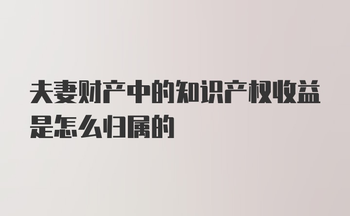 夫妻财产中的知识产权收益是怎么归属的