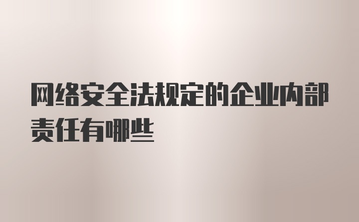 网络安全法规定的企业内部责任有哪些