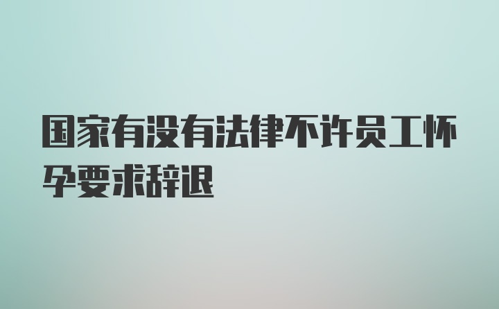 国家有没有法律不许员工怀孕要求辞退