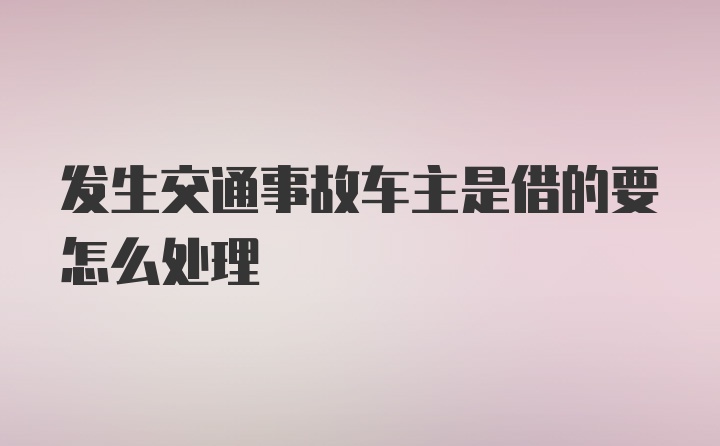 发生交通事故车主是借的要怎么处理