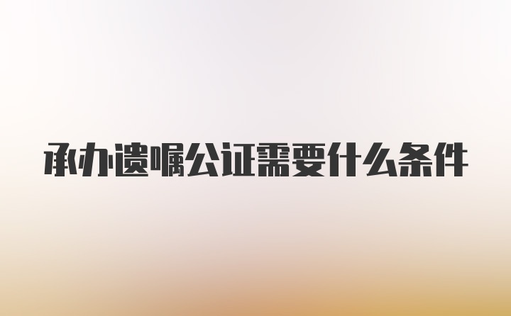 承办遗嘱公证需要什么条件