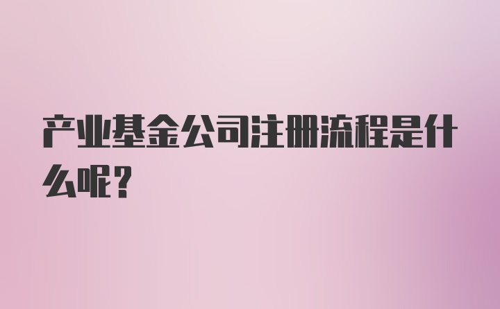 产业基金公司注册流程是什么呢？