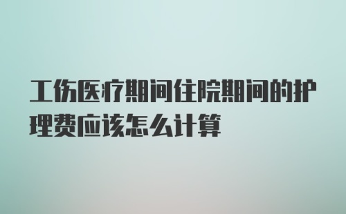 工伤医疗期间住院期间的护理费应该怎么计算