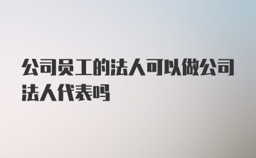 公司员工的法人可以做公司法人代表吗