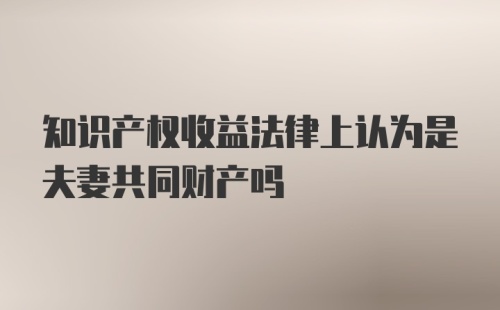 知识产权收益法律上认为是夫妻共同财产吗