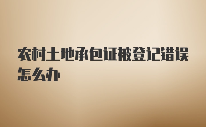 农村土地承包证被登记错误怎么办