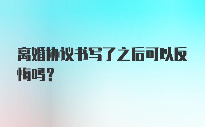 离婚协议书写了之后可以反悔吗？