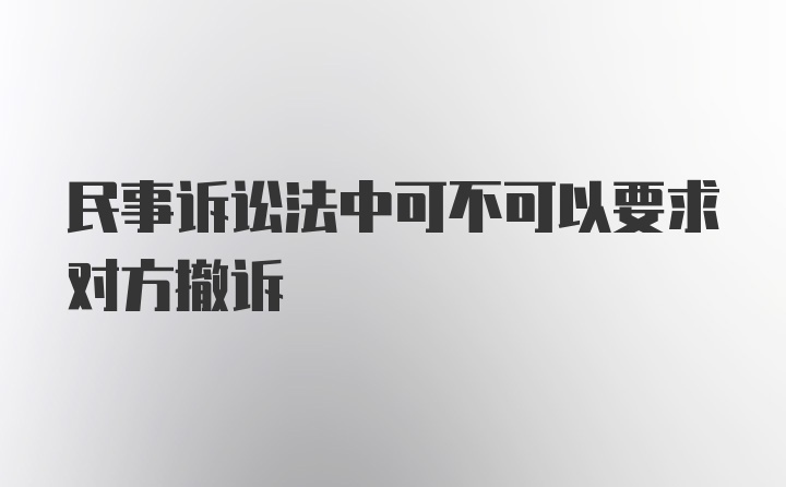 民事诉讼法中可不可以要求对方撤诉