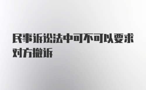 民事诉讼法中可不可以要求对方撤诉