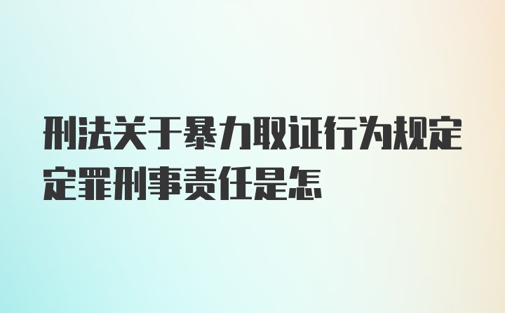 刑法关于暴力取证行为规定定罪刑事责任是怎