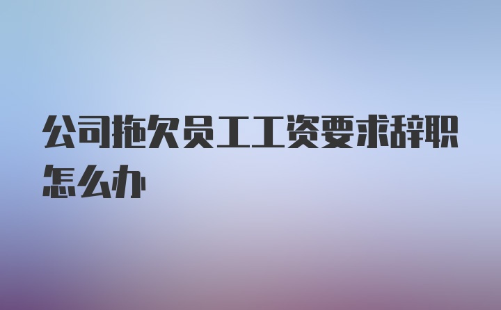 公司拖欠员工工资要求辞职怎么办