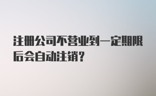 注册公司不营业到一定期限后会自动注销？