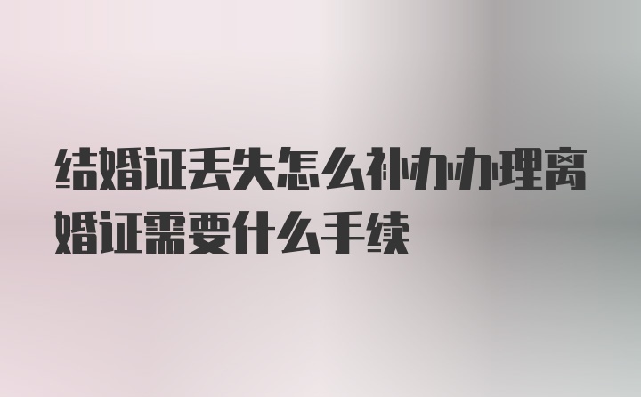 结婚证丢失怎么补办办理离婚证需要什么手续