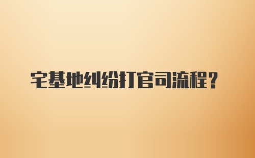 宅基地纠纷打官司流程?