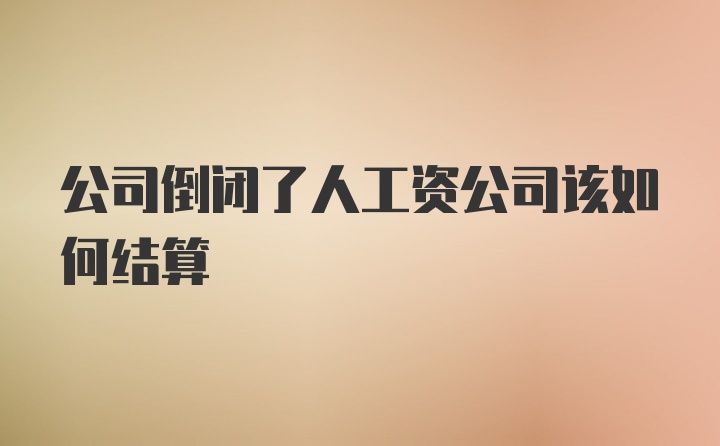 公司倒闭了人工资公司该如何结算