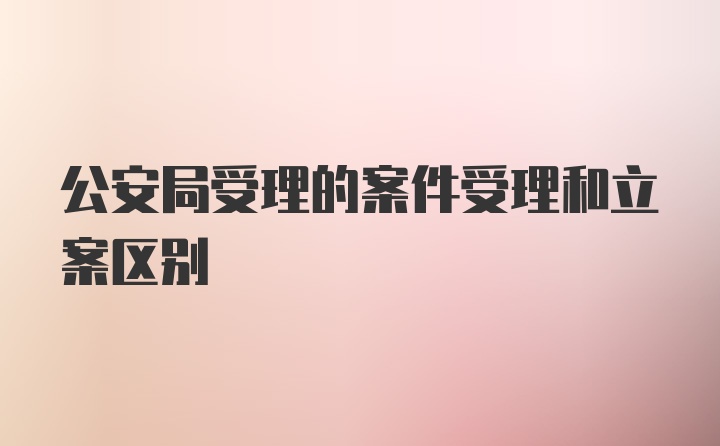 公安局受理的案件受理和立案区别