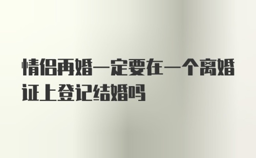 情侣再婚一定要在一个离婚证上登记结婚吗