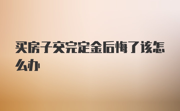 买房子交完定金后悔了该怎么办