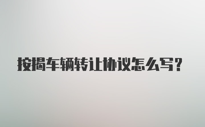 按揭车辆转让协议怎么写？